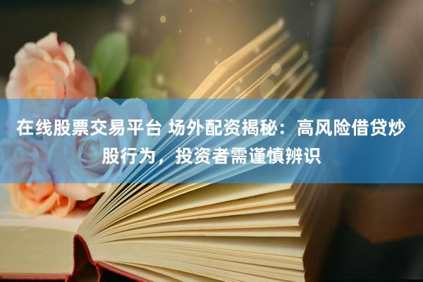 在线股票交易平台 场外配资揭秘:高风险借贷炒股行为,投资者需谨慎辨识