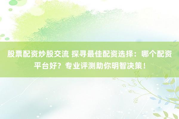 股票配资炒股交流 探寻最佳配资选择:哪个配资平台好?专业评测助你明智决策!
