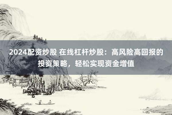 2024配资炒股 在线杠杆炒股：高风险高回报的投资策略，轻松实现资金增值