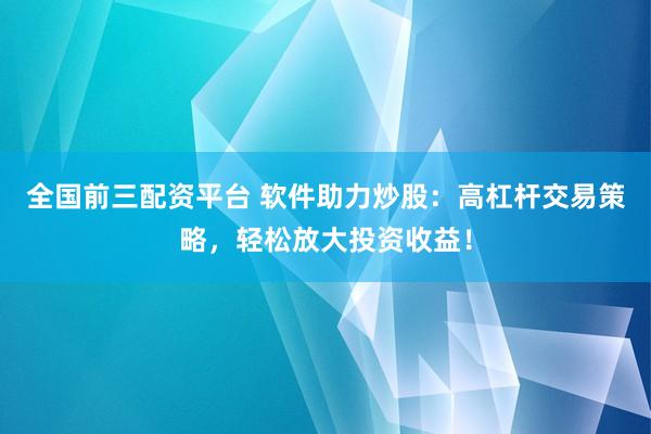 全国前三配资平台 软件助力炒股：高杠杆交易策略，轻松放大投资收益！