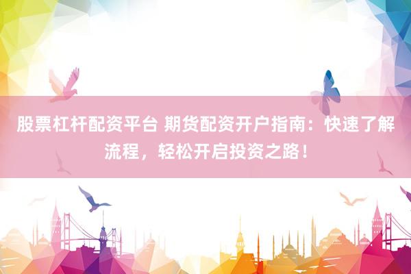 股票杠杆配资平台 期货配资开户指南:快速了解流程,轻松开启投资之路!