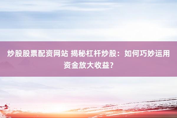 炒股股票配资网站 揭秘杠杆炒股：如何巧妙运用资金放大收益？