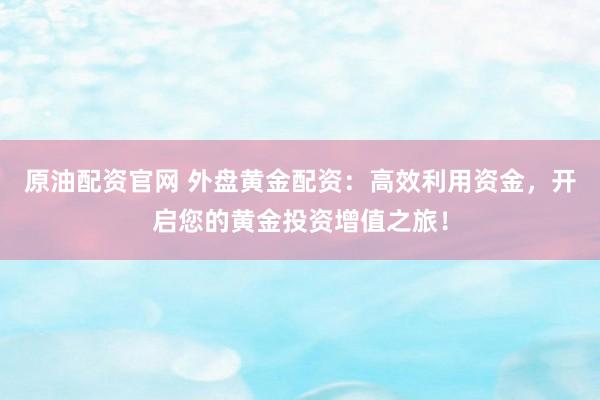 原油配资官网 外盘黄金配资：高效利用资金，开启您的黄金投资增值之旅！