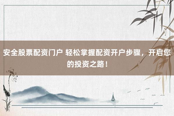 安全股票配资门户 轻松掌握配资开户步骤,开启您的投资之路!