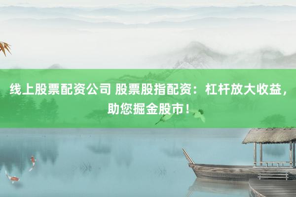 线上股票配资公司 股票股指配资:杠杆放大收益,助您掘金股市!