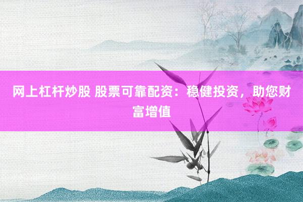 网上杠杆炒股 股票可靠配资:稳健投资,助您财富增值