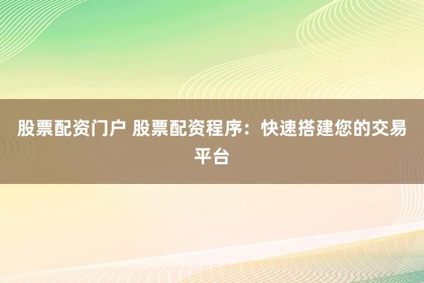 股票配资门户 股票配资程序:快速搭建您的交易平台