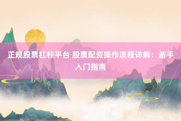 正规股票杠杆平台 股票配资操作流程详解：新手入门指南