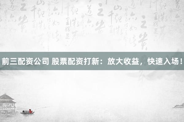 前三配资公司 股票配资打新:放大收益,快速入场!