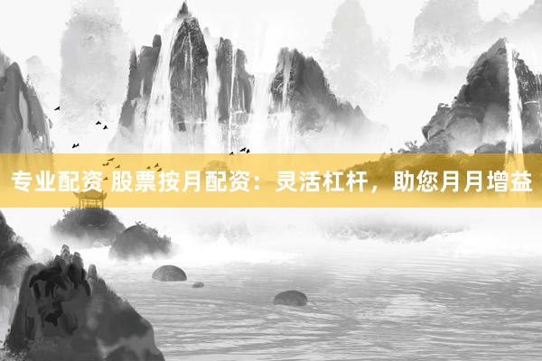 专业配资 股票按月配资：灵活杠杆，助您月月增益