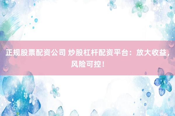 正规股票配资公司 炒股杠杆配资平台:放大收益,风险可控!