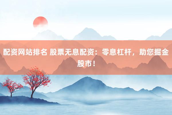 配资网站排名 股票无息配资：零息杠杆，助您掘金股市！