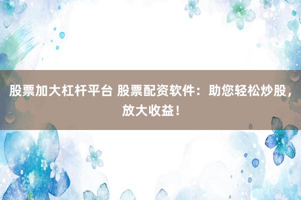 股票加大杠杆平台 股票配资软件：助您轻松炒股，放大收益！
