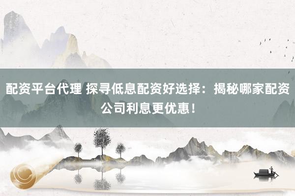 配资平台代理 探寻低息配资好选择:揭秘哪家配资公司利息更优惠!