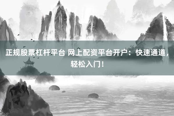 正规股票杠杆平台 网上配资平台开户：快速通道，轻松入门！