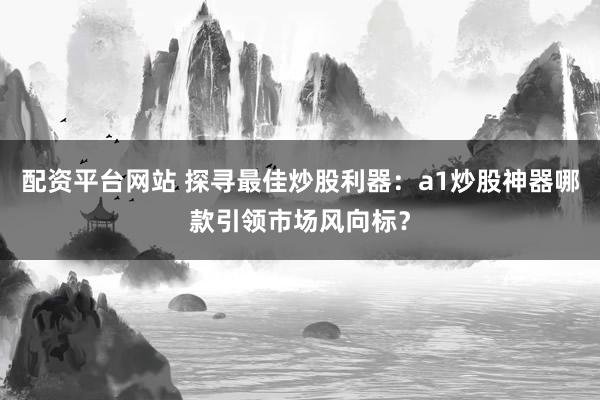 配资平台网站 探寻最佳炒股利器：a1炒股神器哪款引领市场风向标？