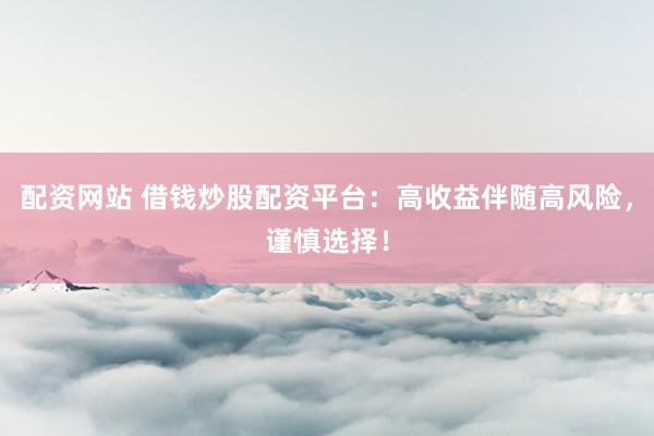 配资网站 借钱炒股配资平台：高收益伴随高风险，谨慎选择！