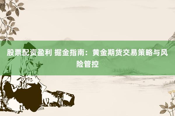 股票配资盈利 掘金指南：黄金期货交易策略与风险管控