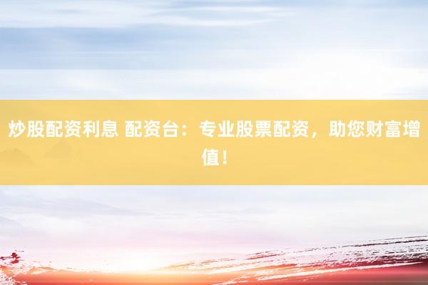 炒股配资利息 配资台：专业股票配资，助您财富增值！