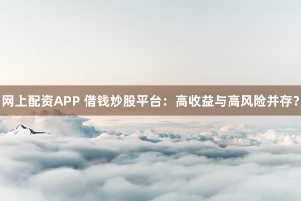 网上配资APP 借钱炒股平台：高收益与高风险并存？