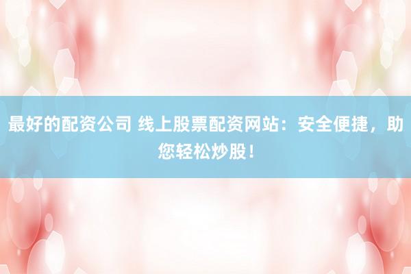 最好的配资公司 线上股票配资网站:安全便捷,助您轻松炒股!
