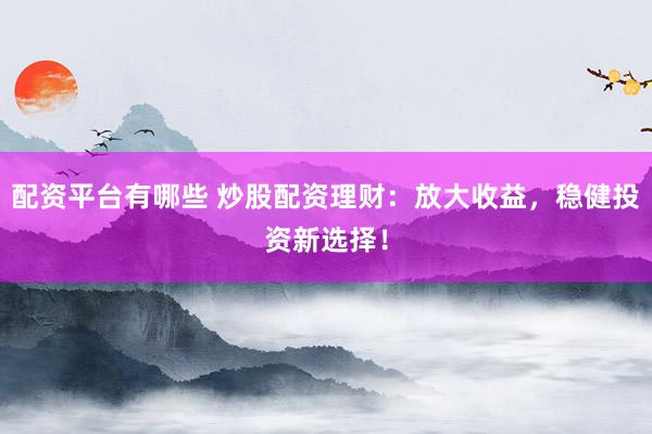 配资平台有哪些 炒股配资理财：放大收益，稳健投资新选择！
