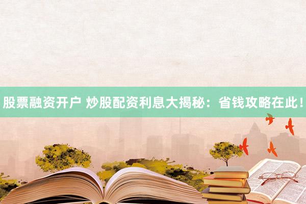 股票融资开户 炒股配资利息大揭秘：省钱攻略在此！