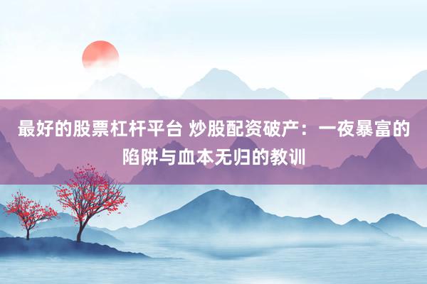 最好的股票杠杆平台 炒股配资破产：一夜暴富的陷阱与血本无归的教训