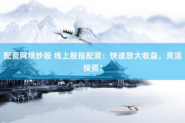 配资网络炒股 线上股指配资：快速放大收益，灵活投资！