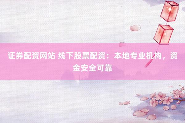 证券配资网站 线下股票配资：本地专业机构，资金安全可靠
