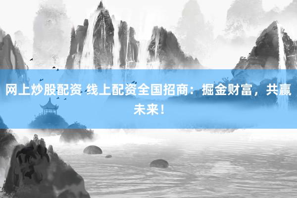 网上炒股配资 线上配资全国招商:掘金财富,共赢未来!
