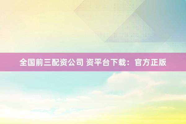 全国前三配资公司 资平台下载:官方正版