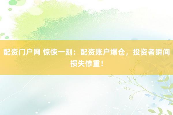 配资门户网 惊悚一刻：配资账户爆仓，投资者瞬间损失惨重！