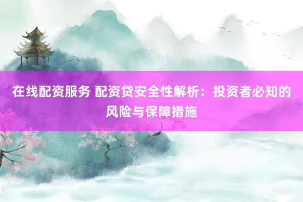在线配资服务 配资贷安全性解析：投资者必知的风险与保障措施