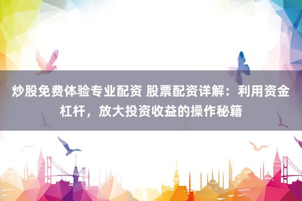 炒股免费体验专业配资 股票配资详解：利用资金杠杆，放大投资收益的操作秘籍