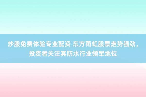 炒股免费体验专业配资 东方雨虹股票走势强劲,投资者关注其防水行业领军地位