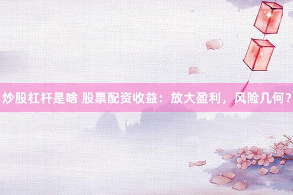 炒股杠杆是啥 股票配资收益：放大盈利，风险几何？