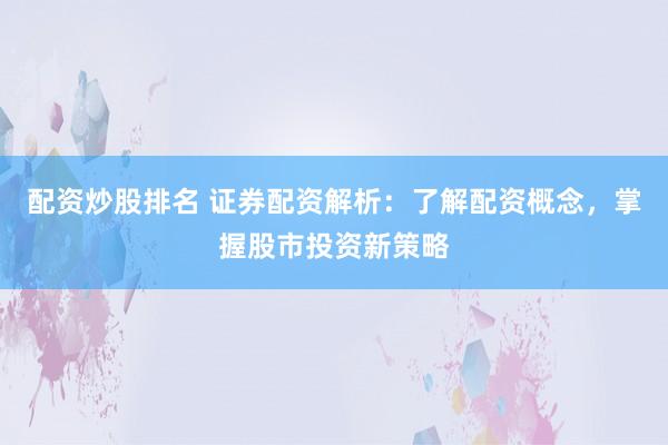 配资炒股排名 证券配资解析:了解配资概念,掌握股市投资新策略