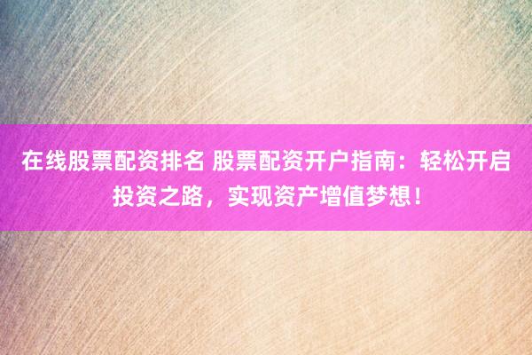 在线股票配资排名 股票配资开户指南：轻松开启投资之路，实现资产增值梦想！
