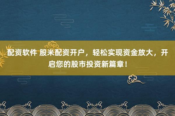 配资软件 股米配资开户，轻松实现资金放大，开启您的股市投资新篇章！