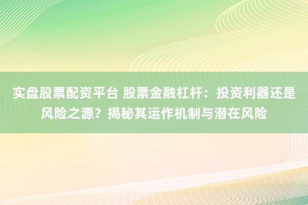 实盘股票配资平台 股票金融杠杆：投资利器还是风险之源？揭秘其运作机制与潜在风险