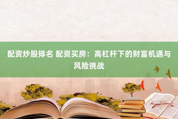 配资炒股排名 配资买房：高杠杆下的财富机遇与风险挑战