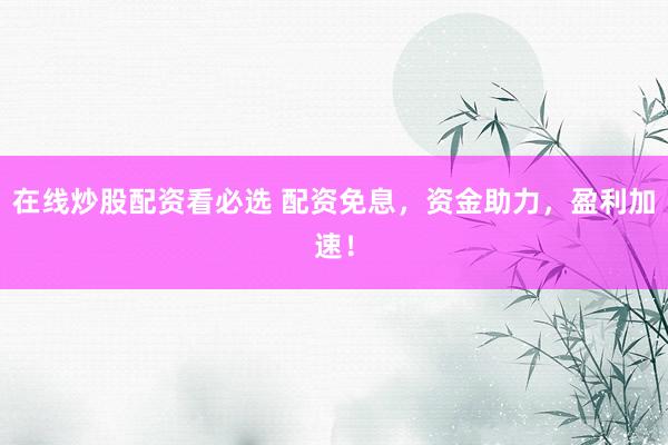 在线炒股配资看必选 配资免息,资金助力,盈利加速!