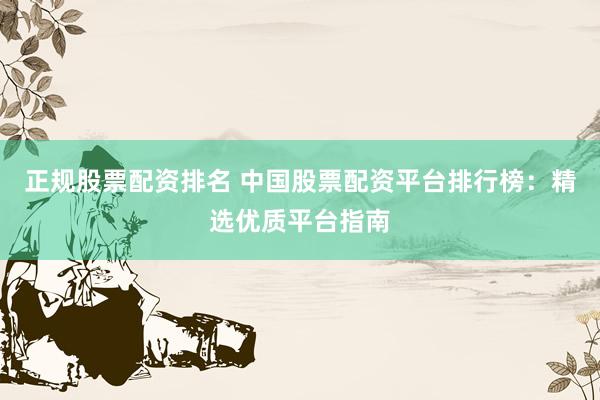 正规股票配资排名 中国股票配资平台排行榜：精选优质平台指南