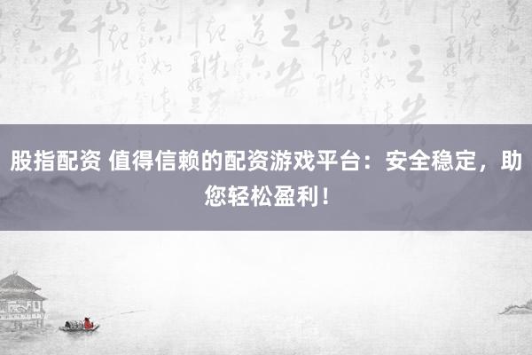 股指配资 值得信赖的配资游戏平台：安全稳定，助您轻松盈利！