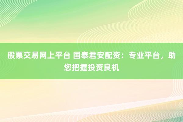 股票交易网上平台 国泰君安配资：专业平台，助您把握投资良机