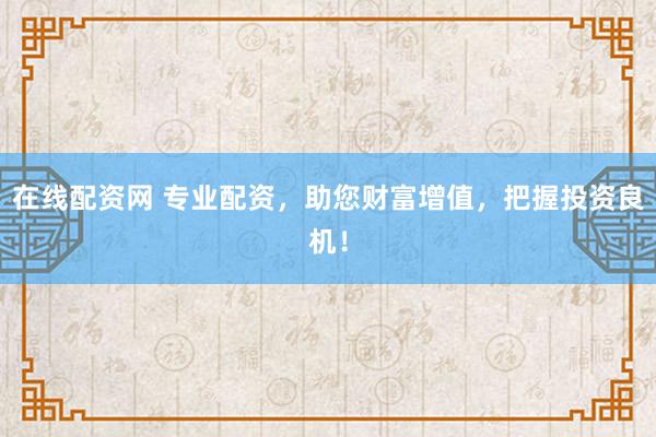 在线配资网 专业配资，助您财富增值，把握投资良机！