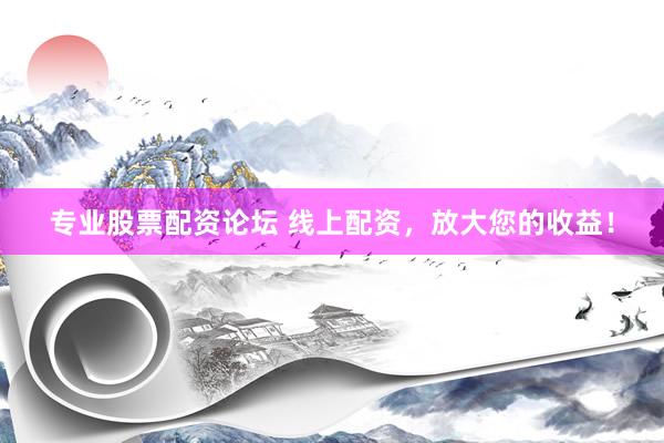 专业股票配资论坛 线上配资，放大您的收益！