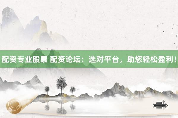 配资专业股票 配资论坛:选对平台,助您轻松盈利!
