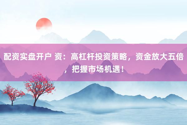 配资实盘开户 资：高杠杆投资策略，资金放大五倍，把握市场机遇！